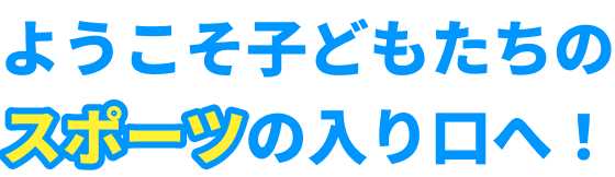 ようこそ子どもたちのスポーツの入り口へ！